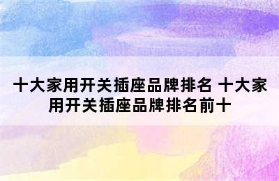 十大家用开关插座品牌排名 十大家用开关插座品牌排名前十